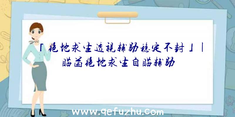 「绝地求生透视辅助稳定不封」|瞄菌绝地求生自瞄辅助